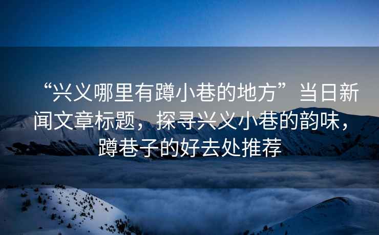 “興義哪里有蹲小巷的地方”當日新聞文章標題，探尋興義小巷的韻味，蹲巷子的好去處推薦