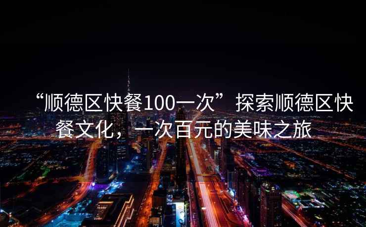 “順德區(qū)快餐100一次”探索順德區(qū)快餐文化，一次百元的美味之旅