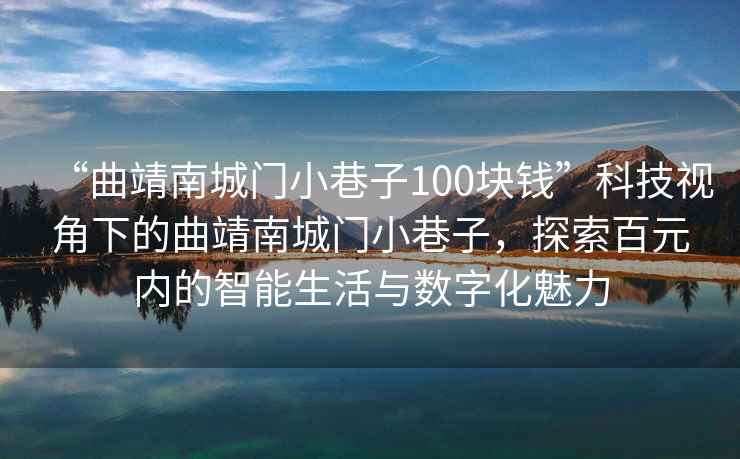“曲靖南城門小巷子100塊錢”科技視角下的曲靖南城門小巷子，探索百元內(nèi)的智能生活與數(shù)字化魅力