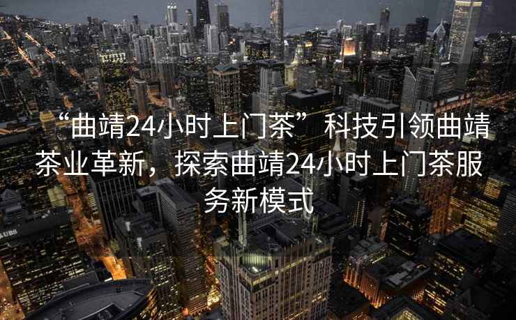 “曲靖24小時上門茶”科技引領曲靖茶業革新，探索曲靖24小時上門茶服務新模式