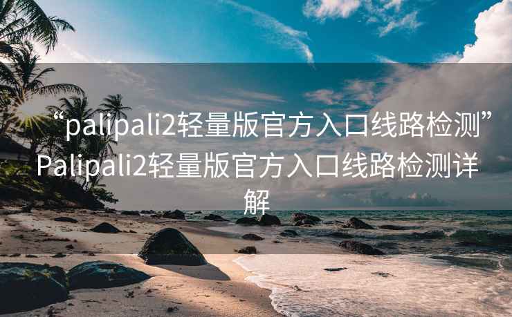 “palipali2輕量版官方入口線路檢測”Palipali2輕量版官方入口線路檢測詳解
