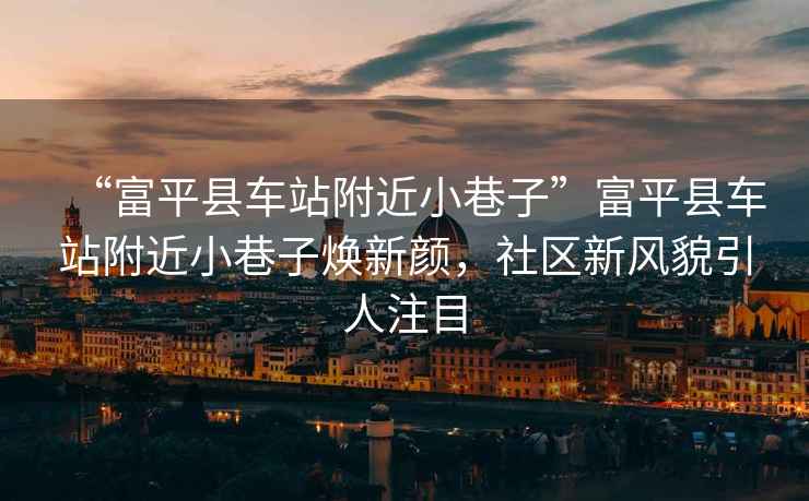 “富平縣車站附近小巷子”富平縣車站附近小巷子煥新顏，社區新風貌引人注目