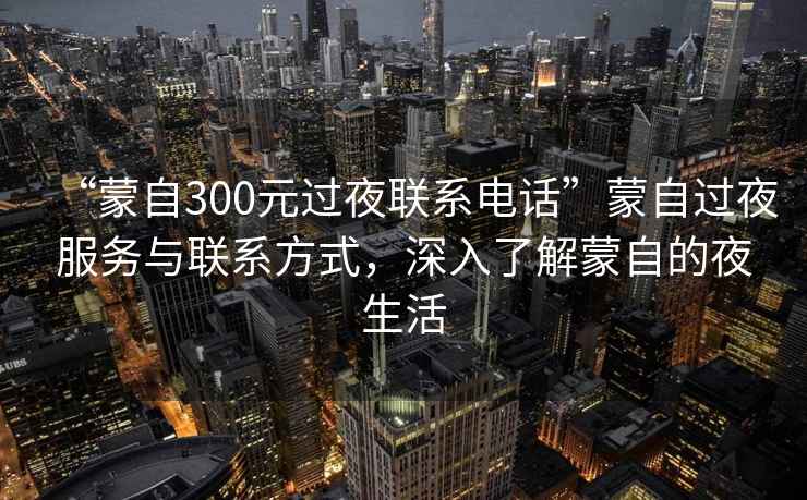 “蒙自300元過夜聯系電話”蒙自過夜服務與聯系方式，深入了解蒙自的夜生活