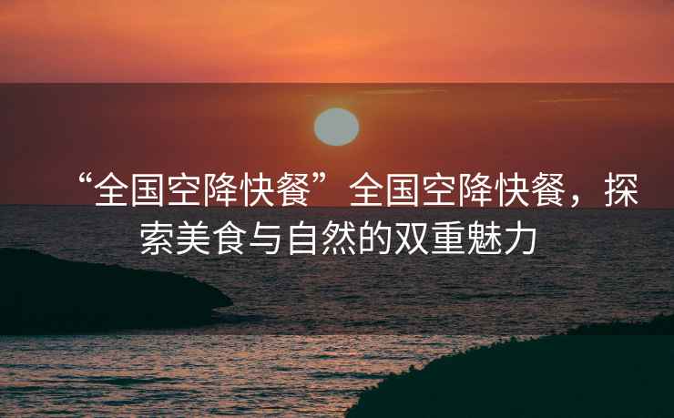 “全國空降快餐”全國空降快餐，探索美食與自然的雙重魅力