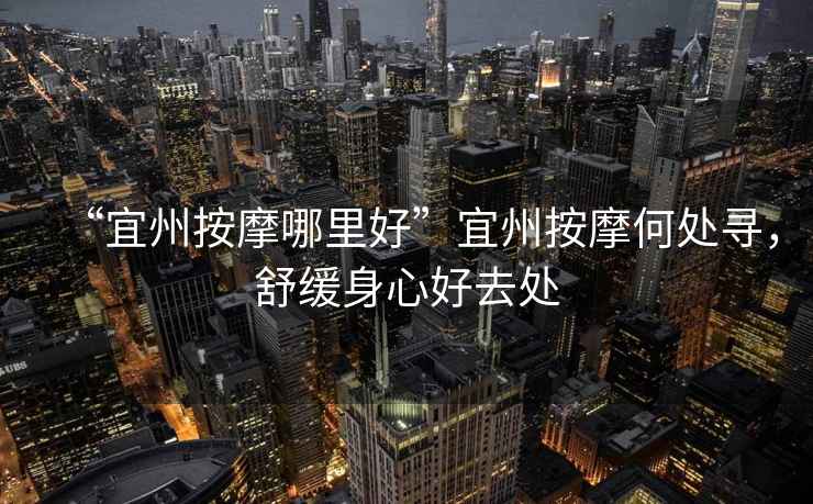“宜州按摩哪里好”宜州按摩何處尋，舒緩身心好去處