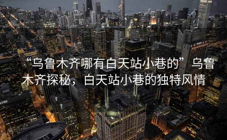 “烏魯木齊哪有白天站小巷的”烏魯木齊探秘，白天站小巷的獨(dú)特風(fēng)情