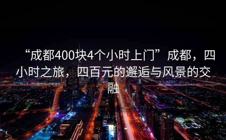 “成都400塊4個小時上門”成都，四小時之旅，四百元的邂逅與風景的交融