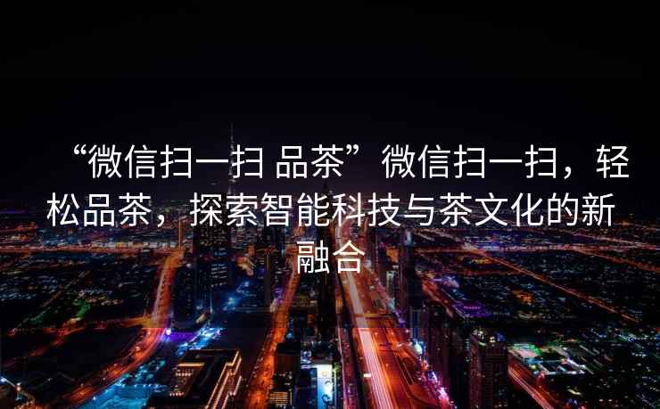“微信掃一掃 品茶”微信掃一掃，輕松品茶，探索智能科技與茶文化的新融合