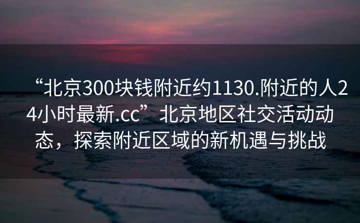 “北京300塊錢附近約1130.附近的人24小時最新.cc”北京地區社交活動動態，探索附近區域的新機遇與挑戰