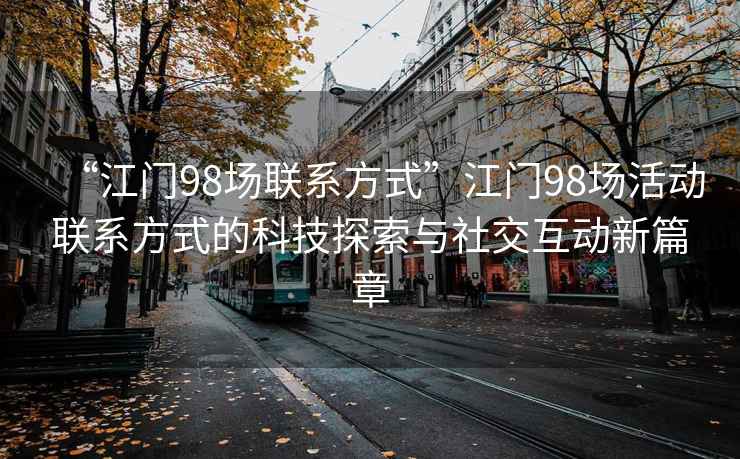 “江門98場聯(lián)系方式”江門98場活動聯(lián)系方式的科技探索與社交互動新篇章