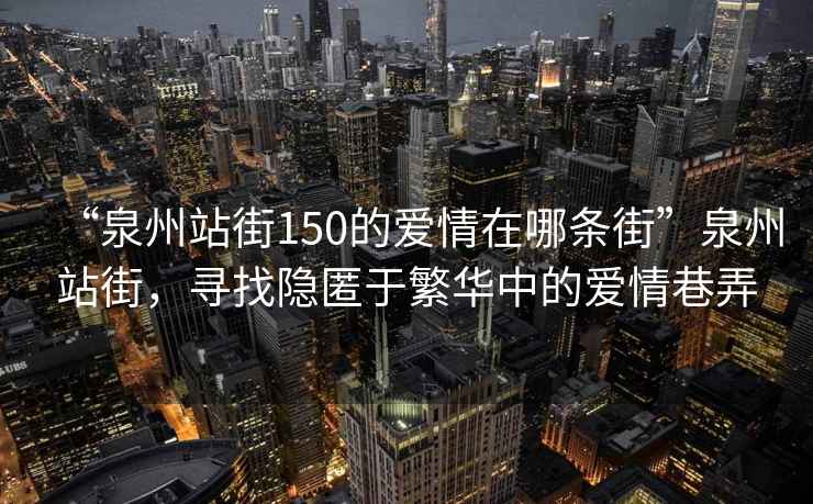 “泉州站街150的愛情在哪條街”泉州站街，尋找隱匿于繁華中的愛情巷弄