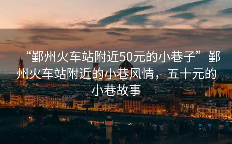 “鄞州火車站附近50元的小巷子”鄞州火車站附近的小巷風(fēng)情，五十元的小巷故事