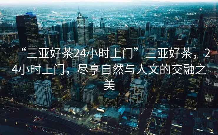 “三亞好茶24小時(shí)上門”三亞好茶，24小時(shí)上門，盡享自然與人文的交融之美
