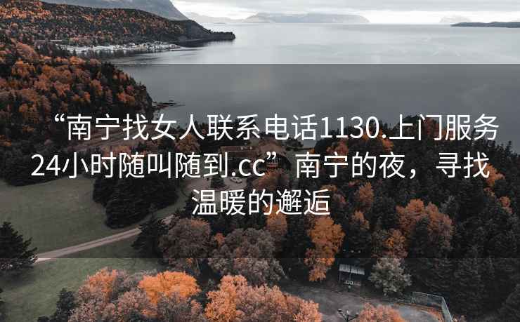 “南寧找女人聯系電話1130.上門服務24小時隨叫隨到.cc”南寧的夜，尋找溫暖的邂逅