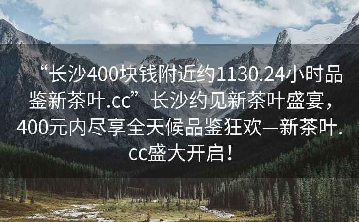 “長沙400塊錢附近約1130.24小時品鑒新茶葉.cc”長沙約見新茶葉盛宴，400元內盡享全天候品鑒狂歡—新茶葉.cc盛大開啟！