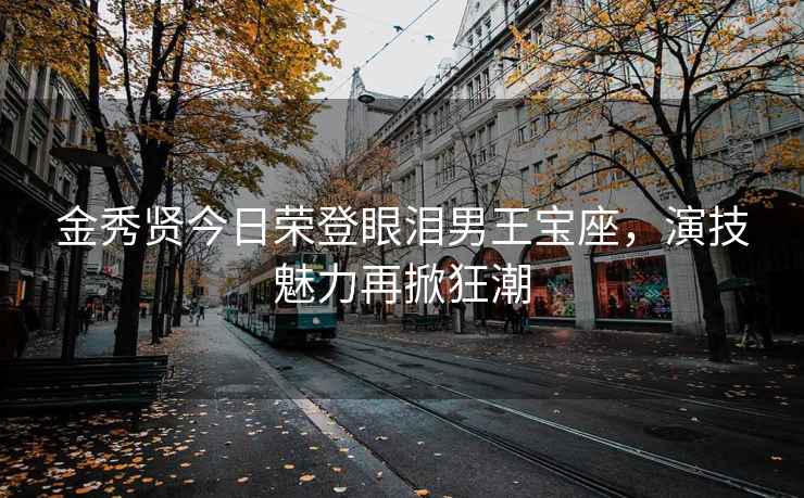 金秀賢今日榮登眼淚男王寶座，演技魅力再掀狂潮