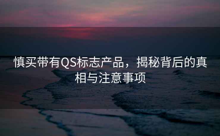 慎買帶有QS標志產(chǎn)品，揭秘背后的真相與注意事項