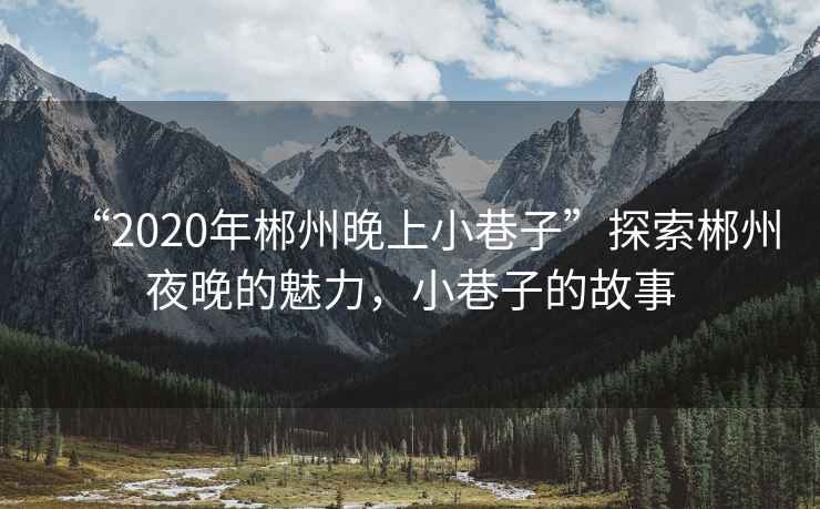 “2020年郴州晚上小巷子”探索郴州夜晚的魅力，小巷子的故事
