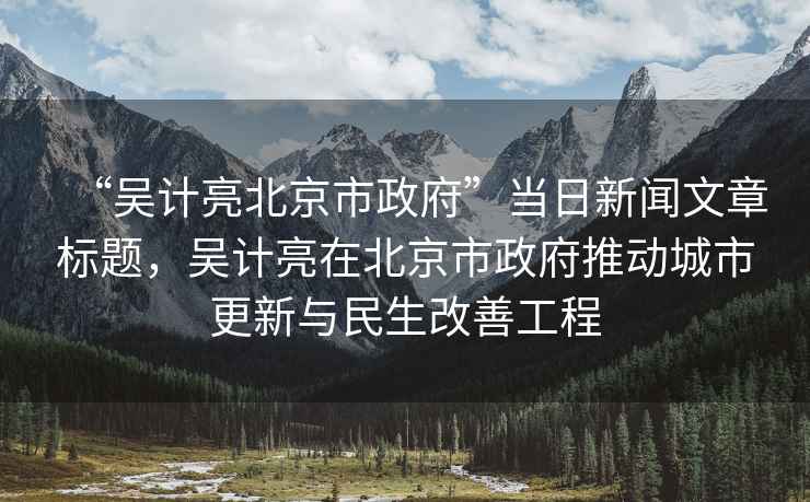 “吳計亮北京市政府”當日新聞文章標題，吳計亮在北京市政府推動城市更新與民生改善工程