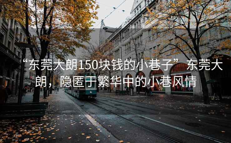 “東莞大朗150塊錢的小巷子”東莞大朗，隱匿于繁華中的小巷風(fēng)情