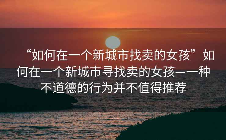 “如何在一個新城市找賣的女孩”如何在一個新城市尋找賣的女孩—一種不道德的行為并不值得推薦