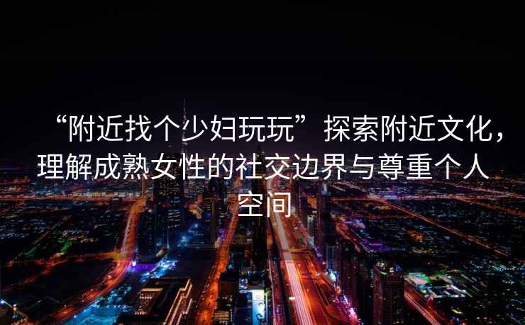 “附近找個少婦玩玩”探索附近文化，理解成熟女性的社交邊界與尊重個人空間