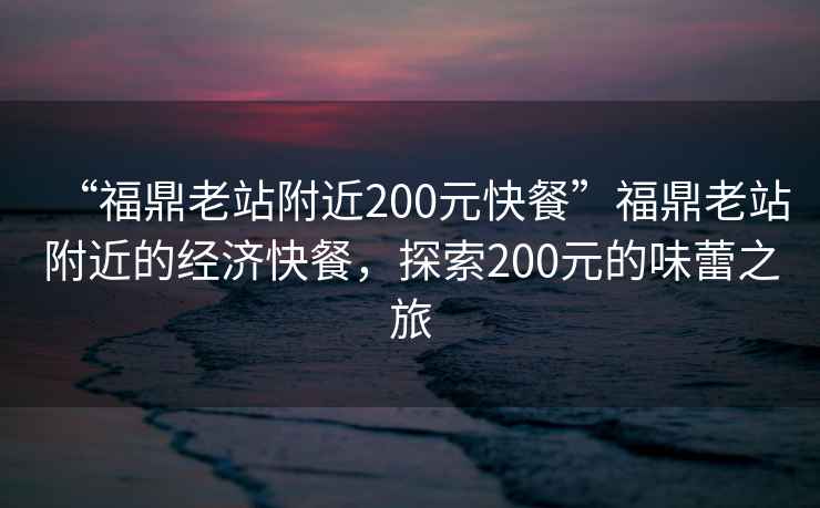 “福鼎老站附近200元快餐”福鼎老站附近的經濟快餐，探索200元的味蕾之旅