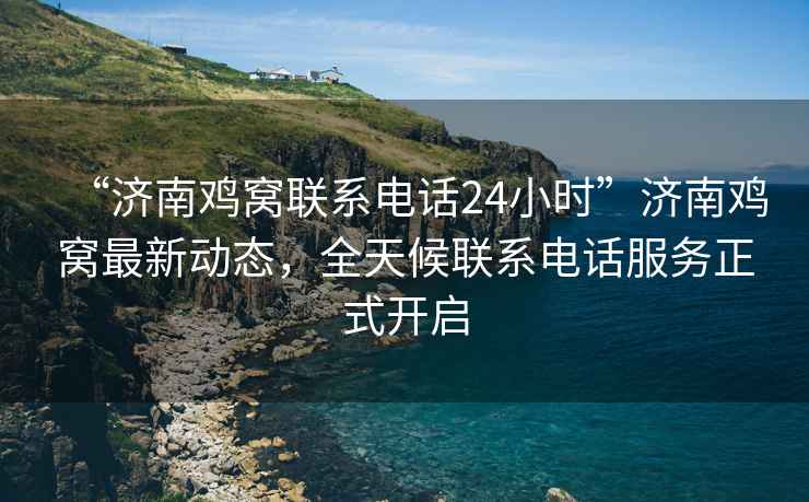“濟南雞窩聯系電話24小時”濟南雞窩最新動態，全天候聯系電話服務正式開啟