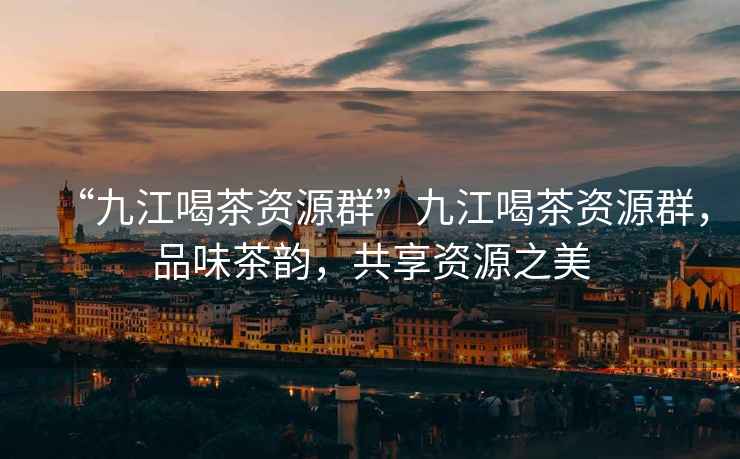 “九江喝茶資源群”九江喝茶資源群，品味茶韻，共享資源之美
