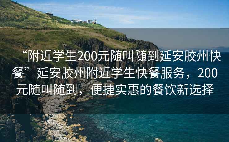 “附近學生200元隨叫隨到延安膠州快餐”延安膠州附近學生快餐服務，200元隨叫隨到，便捷實惠的餐飲新選擇