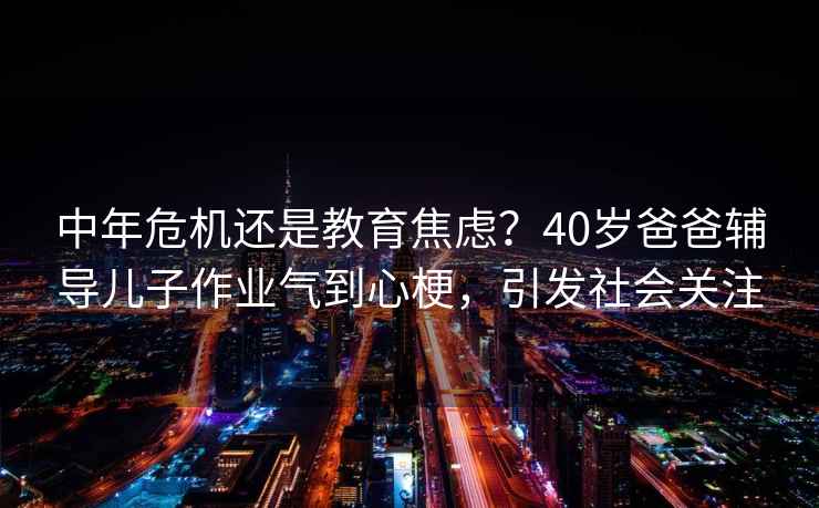 中年危機還是教育焦慮？40歲爸爸輔導兒子作業氣到心梗，引發社會關注