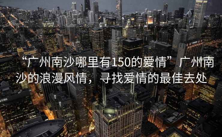 “廣州南沙哪里有150的愛情”廣州南沙的浪漫風情，尋找愛情的最佳去處