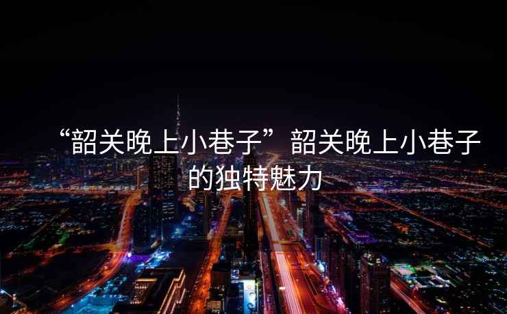 “韶關晚上小巷子”韶關晚上小巷子的獨特魅力