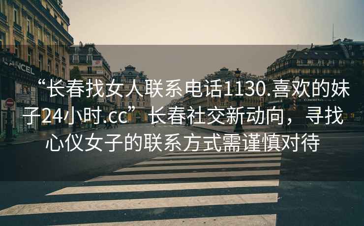“長春找女人聯系電話1130.喜歡的妹子24小時.cc”長春社交新動向，尋找心儀女子的聯系方式需謹慎對待