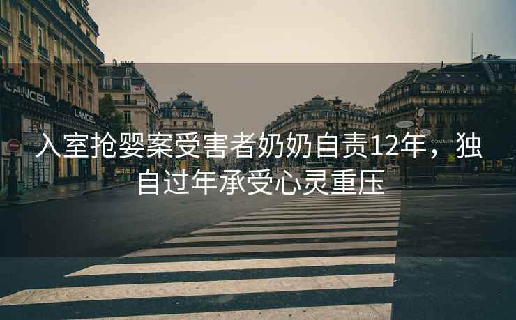 入室搶嬰案受害者奶奶自責12年，獨自過年承受心靈重壓