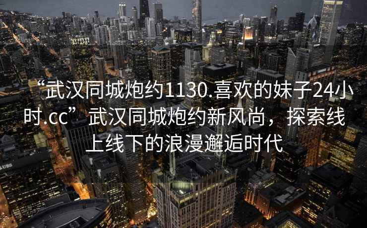 “武漢同城炮約1130.喜歡的妹子24小時.cc”武漢同城炮約新風尚，探索線上線下的浪漫邂逅時代