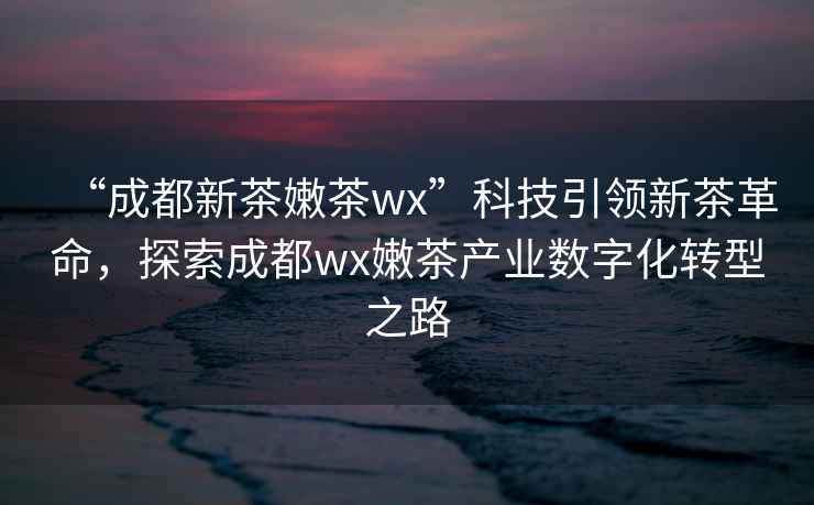 “成都新茶嫩茶wx”科技引領新茶革命，探索成都wx嫩茶產業數字化轉型之路