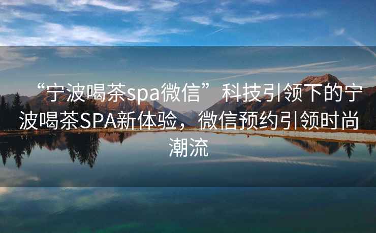 “寧波喝茶spa微信”科技引領下的寧波喝茶SPA新體驗，微信預約引領時尚潮流