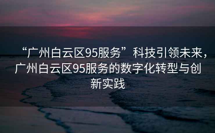“廣州白云區(qū)95服務(wù)”科技引領(lǐng)未來，廣州白云區(qū)95服務(wù)的數(shù)字化轉(zhuǎn)型與創(chuàng)新實踐