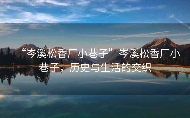 “岑溪松香廠小巷子”岑溪松香廠小巷子，歷史與生活的交織
