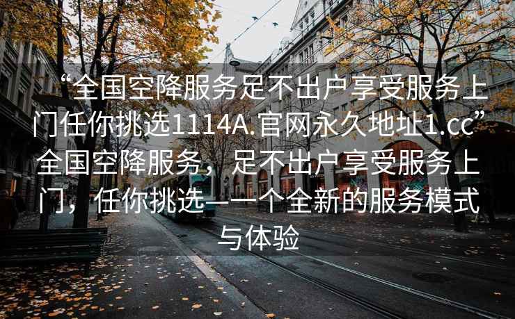 “全國空降服務足不出戶享受服務上門任你挑選1114A.官網永久地址1.cc”全國空降服務，足不出戶享受服務上門，任你挑選—一個全新的服務模式與體驗