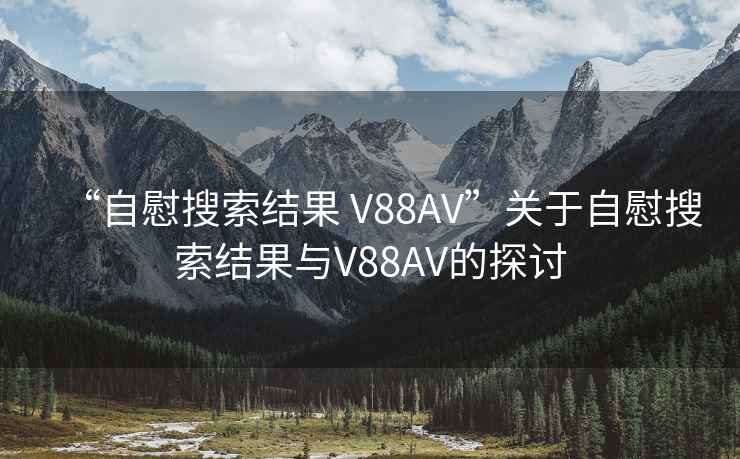 “自慰搜索結果 V88AV”關于自慰搜索結果與V88AV的探討