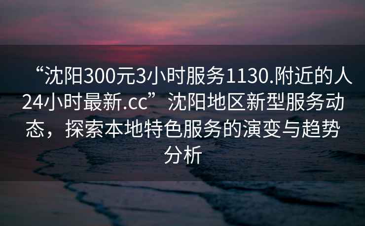 “沈陽300元3小時服務(wù)1130.附近的人24小時最新.cc”沈陽地區(qū)新型服務(wù)動態(tài)，探索本地特色服務(wù)的演變與趨勢分析