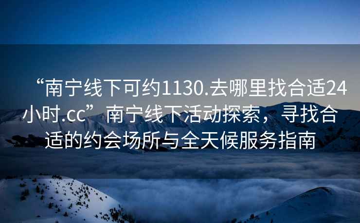 “南寧線下可約1130.去哪里找合適24小時.cc”南寧線下活動探索，尋找合適的約會場所與全天候服務指南