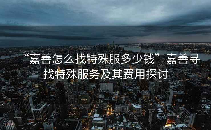 “嘉善怎么找特殊服多少錢”嘉善尋找特殊服務及其費用探討