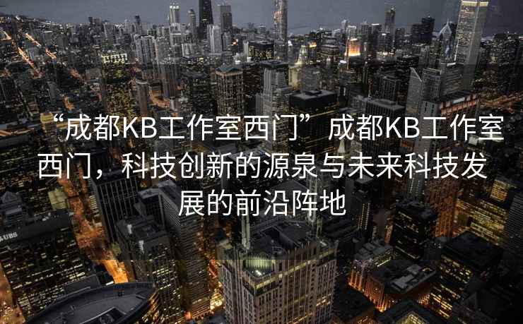 “成都KB工作室西門”成都KB工作室西門，科技創(chuàng)新的源泉與未來科技發(fā)展的前沿陣地