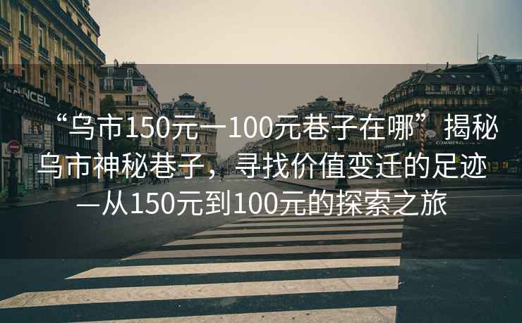 “烏市150元一100元巷子在哪”揭秘烏市神秘巷子，尋找價值變遷的足跡—從150元到100元的探索之旅