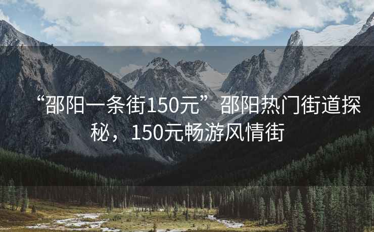 “邵陽一條街150元”邵陽熱門街道探秘，150元暢游風情街