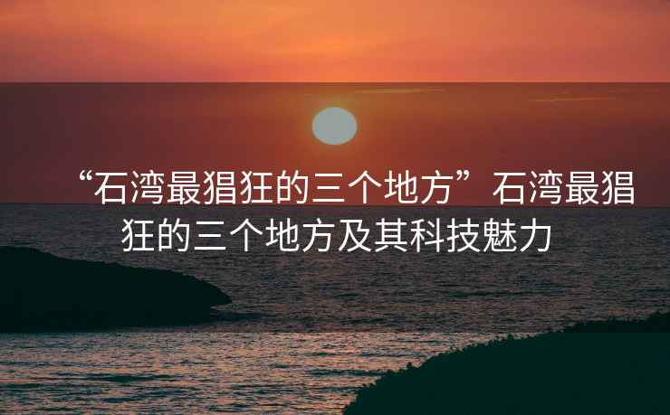 “石灣最猖狂的三個地方”石灣最猖狂的三個地方及其科技魅力