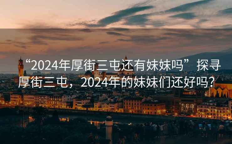 “2024年厚街三屯還有妹妹嗎”探尋厚街三屯，2024年的妹妹們還好嗎？